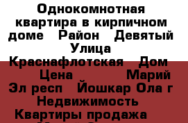 Однокомнотная квартира в кирпичном доме › Район ­ Девятый › Улица ­ Краснафлотская › Дом ­ 56 › Цена ­ 1 100 - Марий Эл респ., Йошкар-Ола г. Недвижимость » Квартиры продажа   . Марий Эл респ.